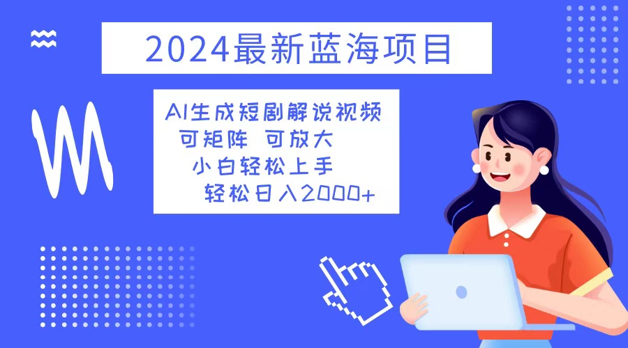 2024最新蓝海项目 AI生成短剧解说视频 小白轻松上手 日入2000+-川融创客