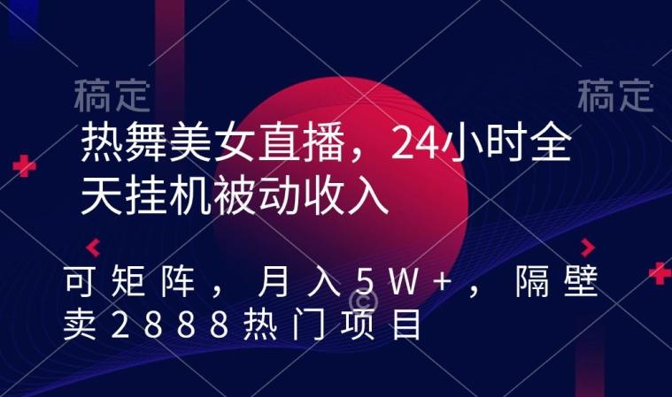 热舞美女直播，24小时全天挂机被动收入，可矩阵，月入5W+，隔壁卖2888热门项目【揭秘】-川融创客