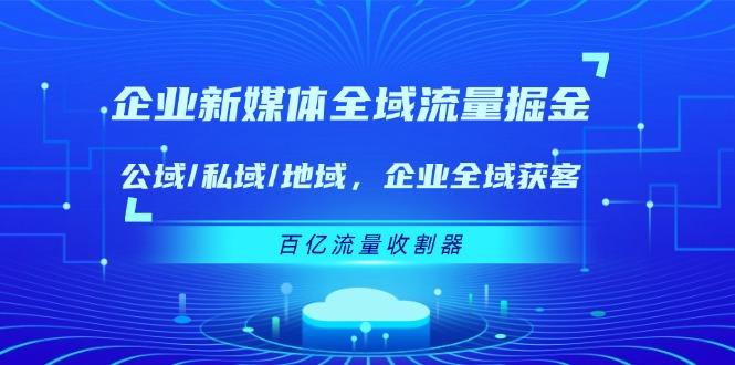 企业 新媒体 全域流量掘金：公域/私域/地域 企业全域获客 百亿流量 收割器-川融创客