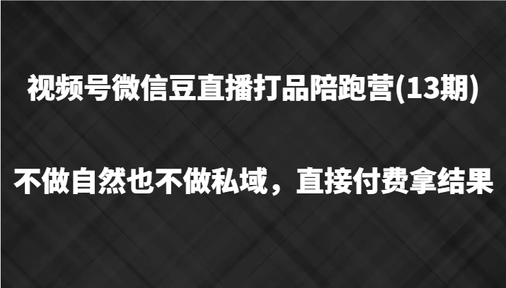 视频号微信豆直播打品陪跑(13期)，不做不自然流不做私域，直接付费拿结果-川融创客