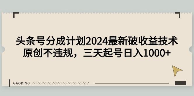 (9455期)头条号分成计划2024最新破收益技术，原创不违规，三天起号日入1000+-川融创客