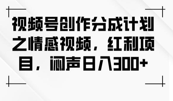 视频号创作分成计划之情感视频，红利项目，闷声日入300+-川融创客