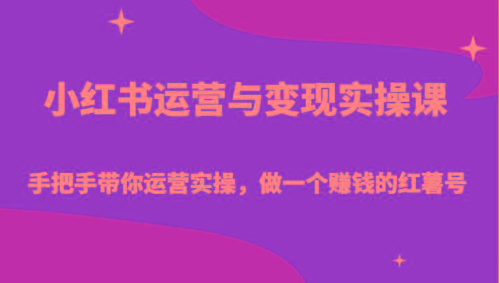 小红书运营与变现实操课-手把手带你运营实操,做一个赚钱的红薯号-川融创客