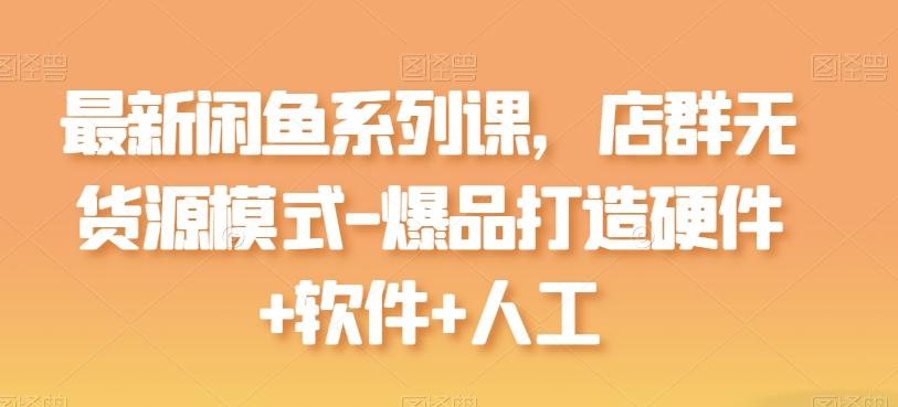 最新闲鱼系列课，店群无货源模式-爆品打造硬件+软件+人工-川融创客
