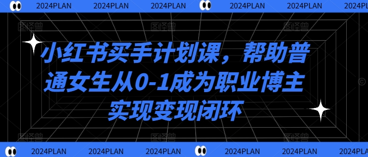 小红书买手计划课，帮助普通女生从0-1成为职业博主实现变现闭环-川融创客