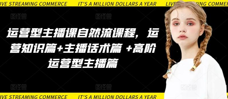 运营型主播课自然流课程，运营知识篇+主播话术篇 +高阶运营型主播篇-川融创客