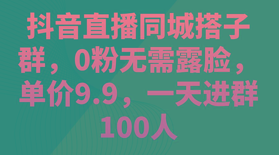 抖音直播同城搭子群，0粉无需露脸，单价9.9，一天进群100人-川融创客
