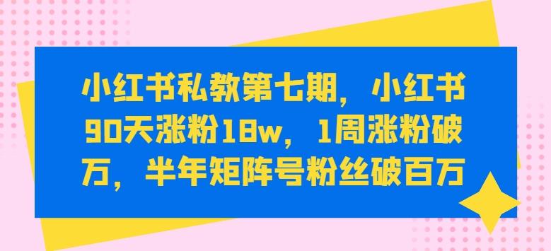 小红书私教第七期，小红书90天涨粉18w，1周涨粉破万，半年矩阵号粉丝破百万-川融创客