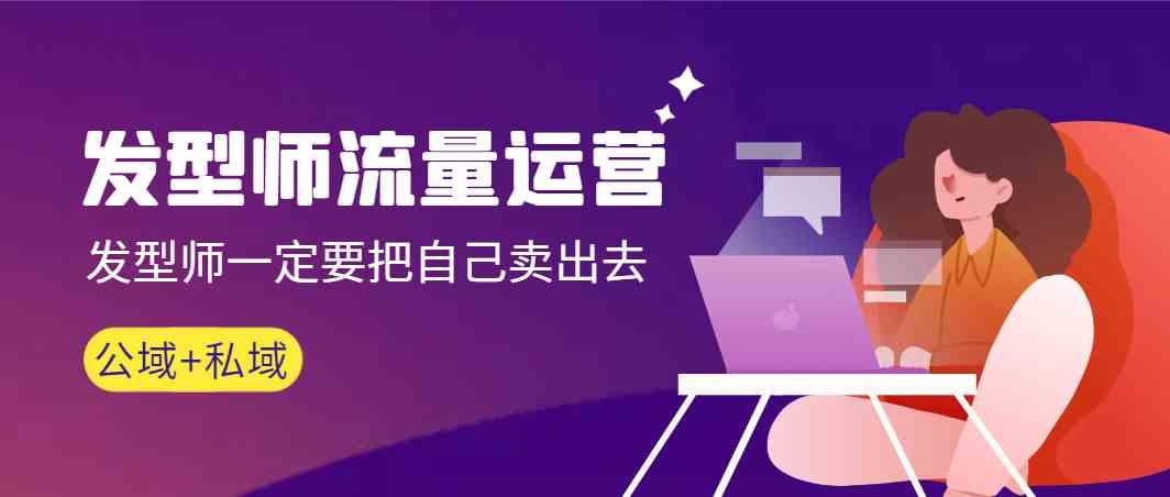 发型师流量运营，发型师一定要把自己卖出去(公域+私城)-川融创客