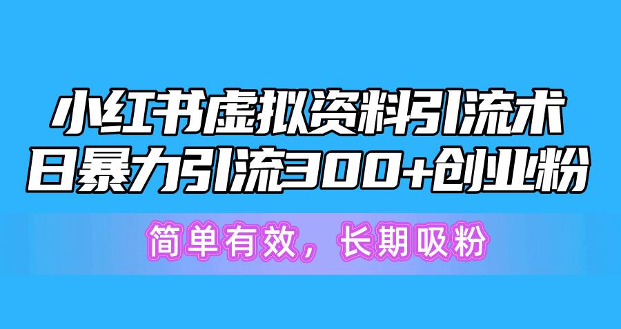 小红书虚拟资料引流术，日暴力引流300+创业粉，简单有效，长期吸粉-川融创客