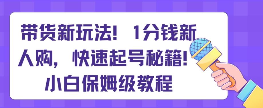 带货新玩法，1分钱新人购，快速起号秘籍，小白保姆级教程【揭秘】-川融创客