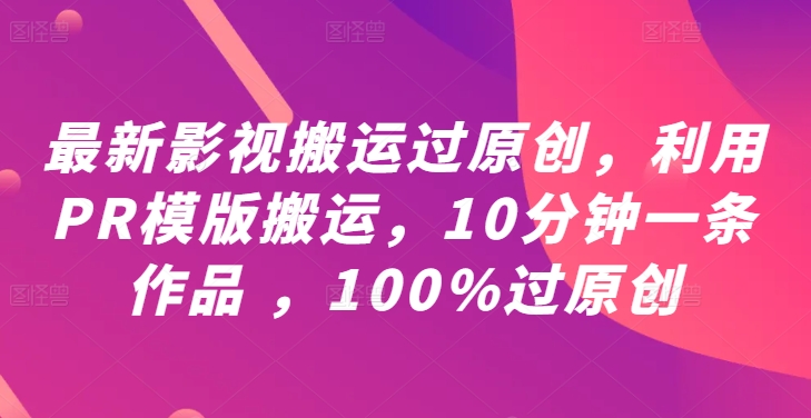 最新影视搬运过原创，利用PR模版搬运，10分钟一条作品 ，100%过原创【教程+PR模板】-川融创客
