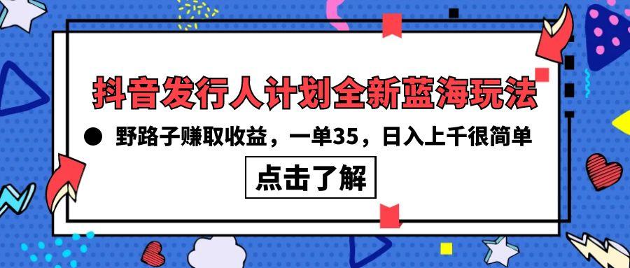 (10067期)抖音发行人计划全新蓝海玩法，野路子赚取收益，一单35，日入上千很简单!-川融创客