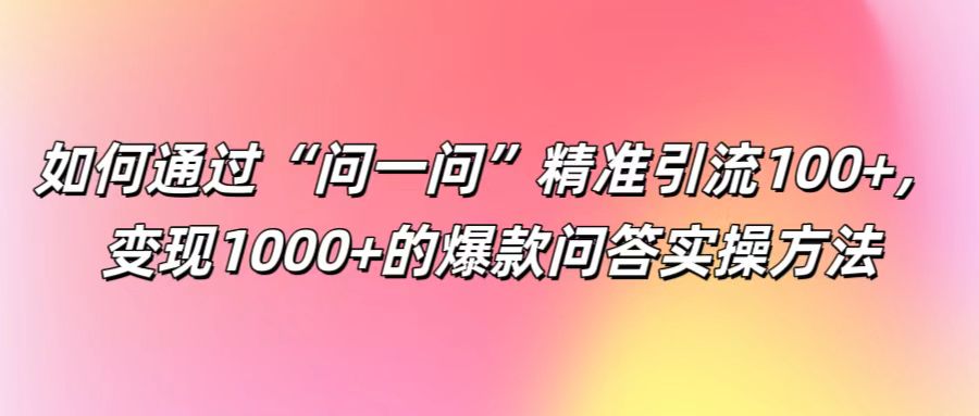 如何通过“问一问”精准引流100+， 变现1000+的爆款问答实操方法-川融创客