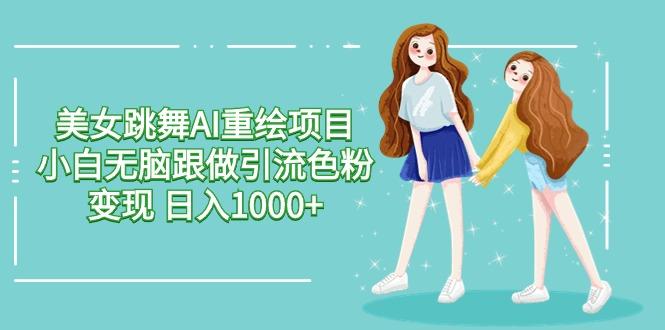 美女跳舞AI重绘项目 小白无脑跟做引流色粉变现 日入1000+-川融创客