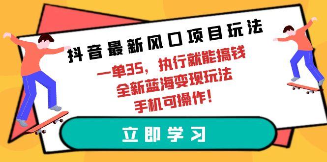 (9948期)抖音最新风口项目玩法，一单35，执行就能搞钱 全新蓝海变现玩法 手机可操作-川融创客