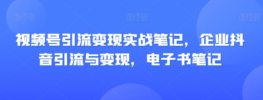 视频号引流变现实战笔记，企业抖音引流与变现，电子书笔记-川融创客