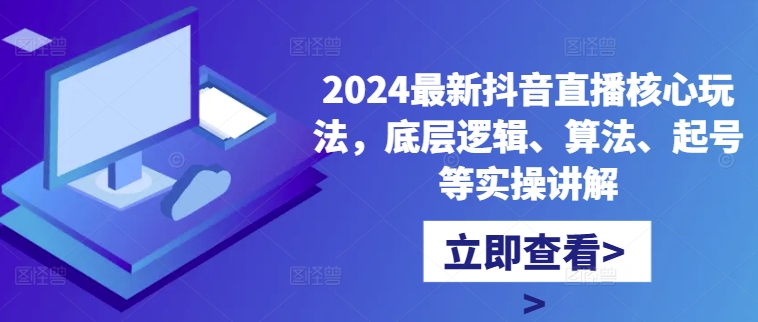2024最新抖音直播核心玩法,底层逻辑、算法、起号等实操讲解-川融创客