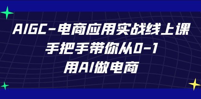 AIGC电商应用实战线上课，手把手带你从0-1，用AI做电商(更新39节课)-川融创客