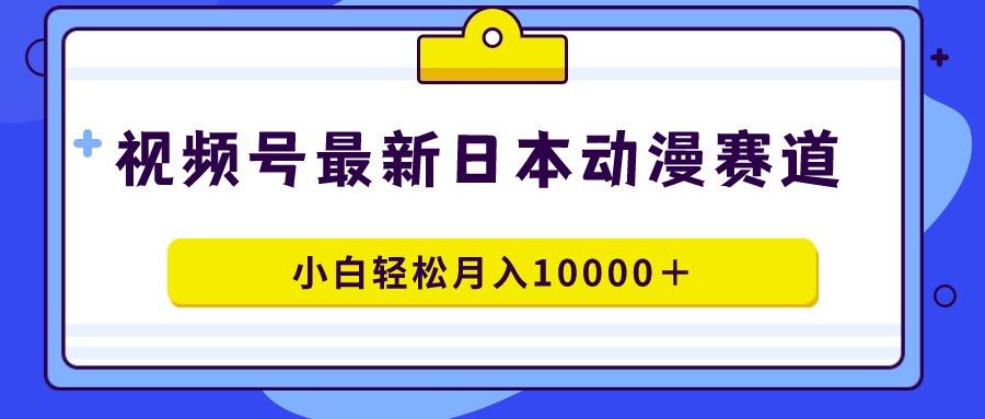 视频号日本动漫蓝海赛道，100%原创，小白轻松月入10000＋-川融创客