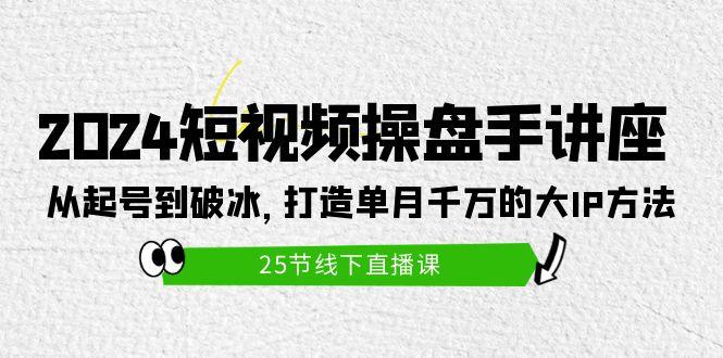 (9970期)2024短视频操盘手讲座：从起号到破冰，打造单月千万的大IP方法(25节)-川融创客