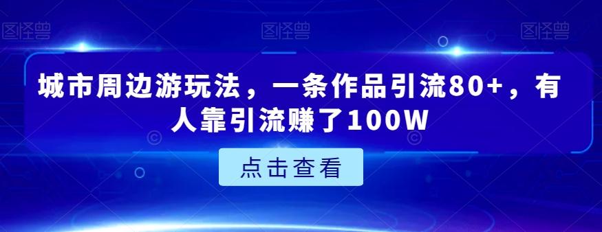 城市周边游玩法，一条作品引流80+，有人靠引流赚了100W【揭秘】-川融创客