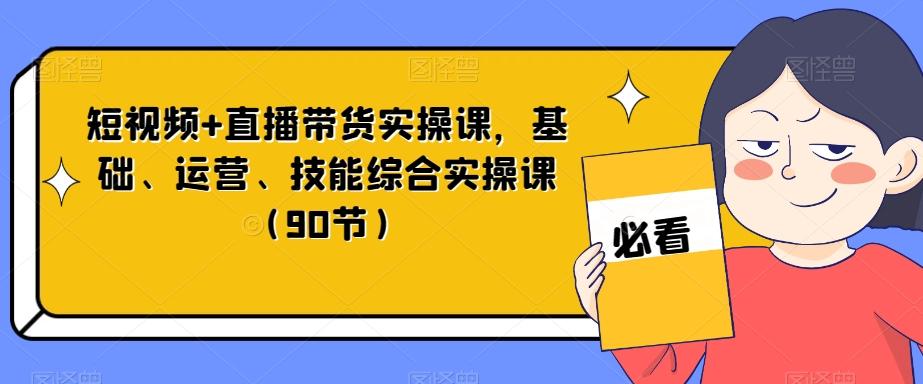 短视频+直播带货实操课，基础、运营、技能综合实操课（90节）-川融创客