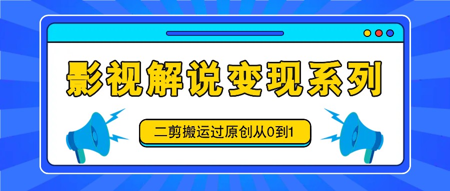 影视解说变现系列，二剪搬运过原创从0到1，喂饭式教程-川融创客