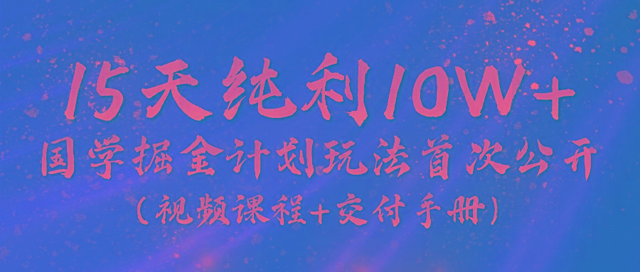 《国学掘金计划2024》实战教学视频，15天纯利10W+(视频课程+交付手册)-川融创客