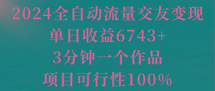2024全自动流量交友变现，单日收益6743+，3分钟一个作品，项目可行性100%-川融创客