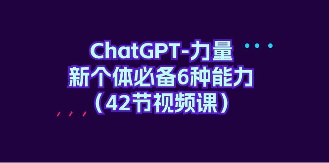 (9684期)ChatGPT-力量 新个体必备6种能力(42节视频课)-川融创客