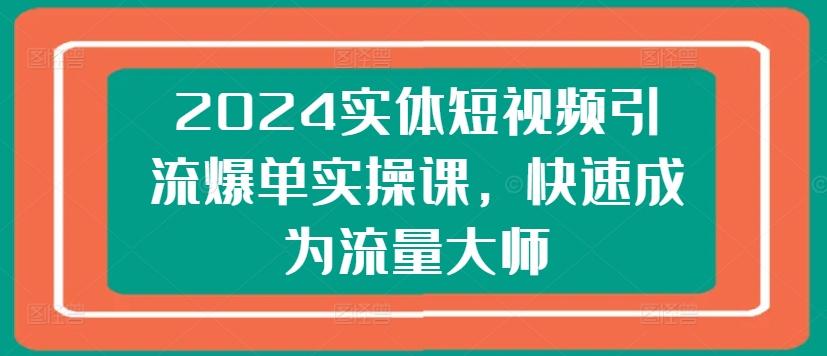 2024实体短视频引流爆单实操课，快速成为流量大师-川融创客