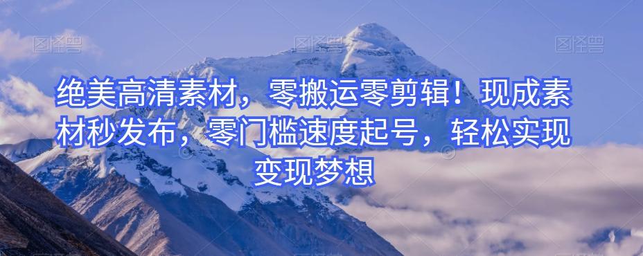绝美高清素材，零搬运零剪辑！现成素材秒发布，零门槛速度起号，轻松实现变现梦想-川融创客