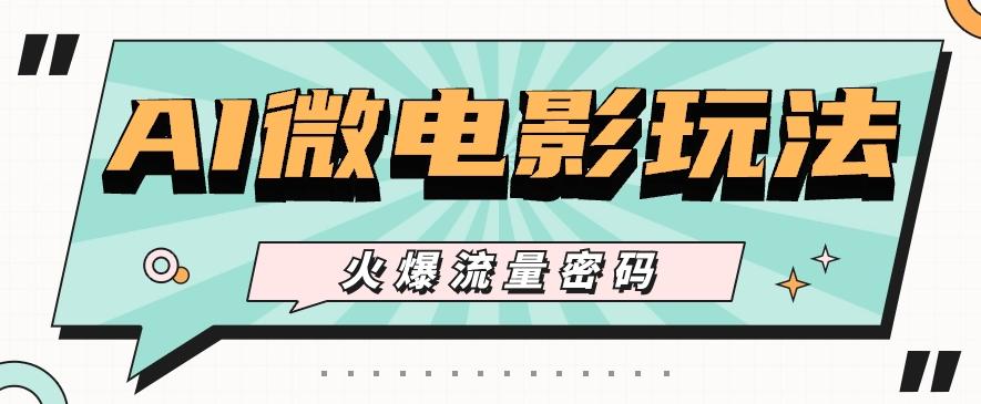 最近爆火的AI微电影玩法，零门槛新手也能制作原创作品，多种变现方式【视频+工具】-川融创客