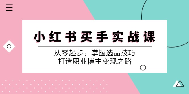 小红书买手实战课:从零起步,掌握选品技巧,打造职业博主变现之路-川融创客
