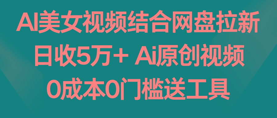 AI美女视频结合网盘拉新，日收5万+ 两分钟一条Ai原创视频，0成本0门槛送工具-川融创客