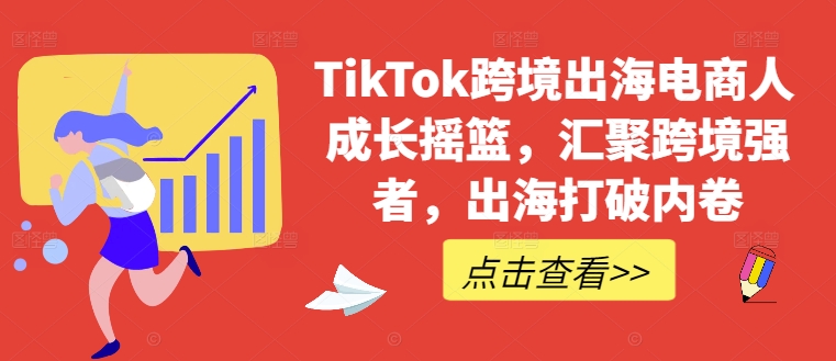 TikTok跨境出海电商人成长摇篮，汇聚跨境强者，出海打破内卷-川融创客