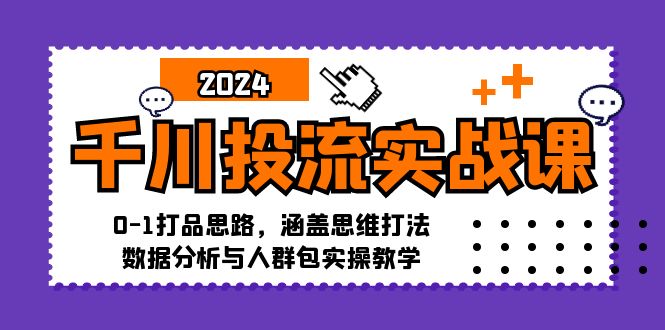 千川投流实战课：0-1打品思路，涵盖思维打法、数据分析与人群包实操教学-川融创客
