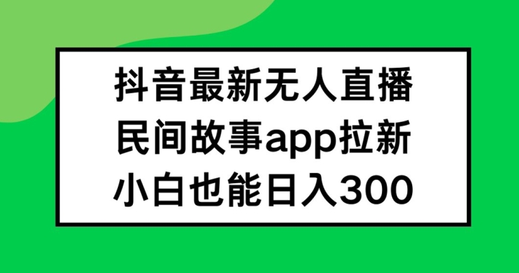 抖音无人直播，民间故事APP拉新，小白也能日入300+【揭秘】-川融创客