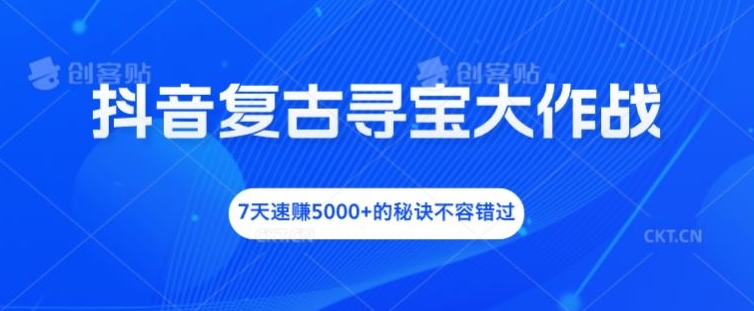 抖音复古寻宝大作战，7天速赚5000+的秘诀不容错过【揭秘】-川融创客