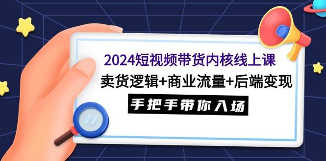 (9471期)2024短视频带货内核线上课：卖货逻辑+商业流量+后端变现，手把手带你入场-川融创客