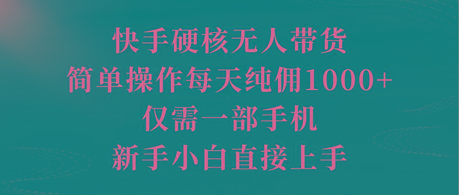 (9861期)快手硬核无人带货，简单操作每天纯佣1000+,仅需一部手机，新手小白直接上手-川融创客