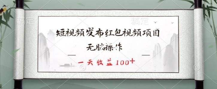 短视频发布红包视频项目，无脑操作，一天收益100+-川融创客