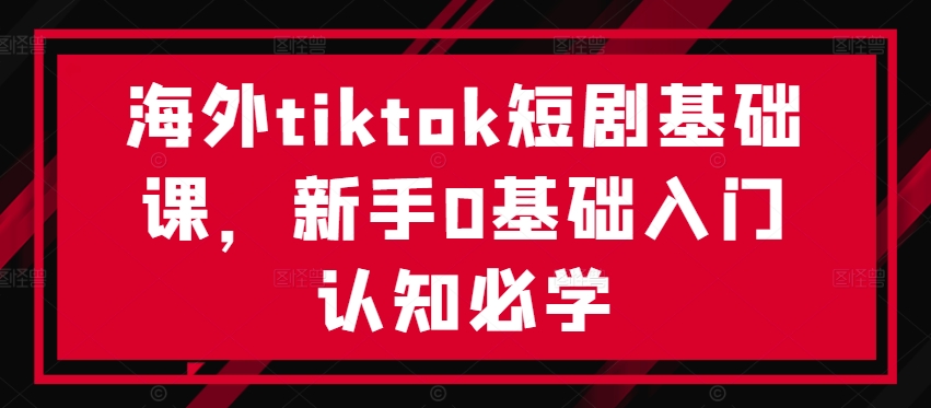 海外tiktok短剧基础课，新手0基础入门认知必学-川融创客