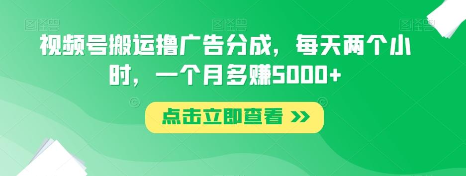视频号搬运撸广告分成，每天两个小时，一个月多赚5000+-川融创客