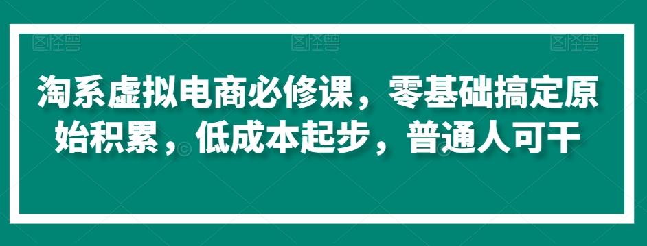 淘系虚拟电商必修课，零基础搞定原始积累，低成本起步，普通人可干-川融创客