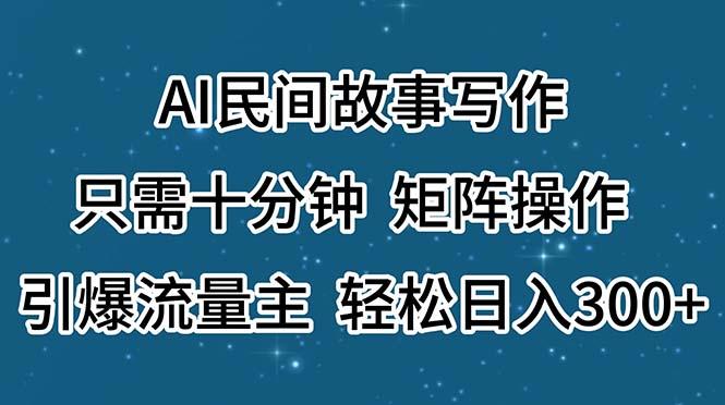 AI民间故事写作,只需十分钟,矩阵操作,引爆流量主,轻松日入300+-川融创客