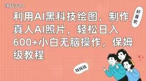 利用AI黑科技绘图，制作真人AI照片，轻松日入600+小白无脑操作，保姆级教程【揭秘】-川融创客