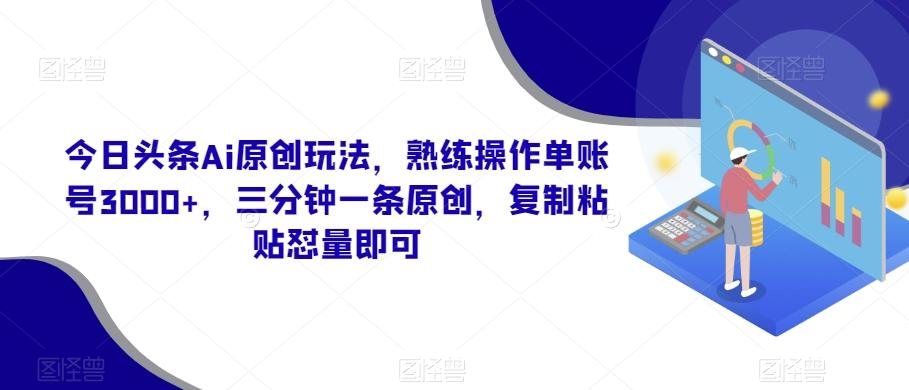 今日头条Ai原创玩法，熟练操作单账号3000+，三分钟一条原创，复制粘贴怼量即可-川融创客