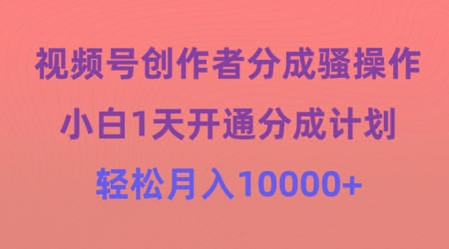 (9656期)视频号创作者分成骚操作，小白1天开通分成计划，轻松月入10000+-川融创客